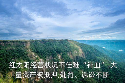  紅太陽經營狀況不佳難“補血”,大量資產被抵押,處罰、訴訟不斷