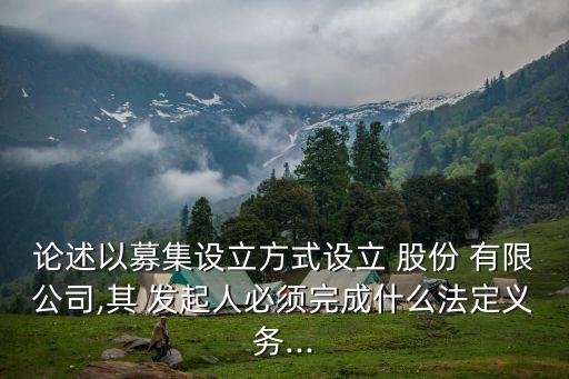 論述以募集設立方式設立 股份 有限公司,其 發起人必須完成什么法定義務...