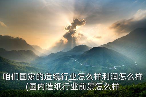咱們國家的造紙行業怎么樣利潤怎么樣(國內造紙行業前景怎么樣