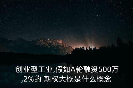  創業型工業,假如A輪融資500萬,2%的 期權大概是什么概念