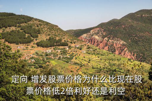  定向 增發股票價格為什么比現在股票價格低2倍利好還是利空