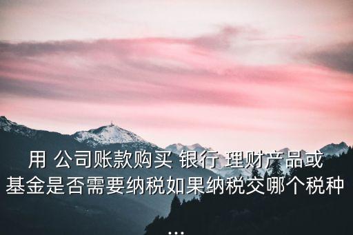 公司買銀行理財產品是投資,銀行里面的理財產品可以買嗎