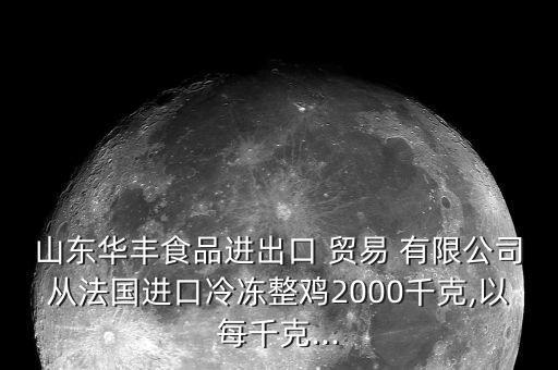 山東華豐食品進出口 貿易 有限公司從法國進口冷凍整雞2000千克,以每千克...