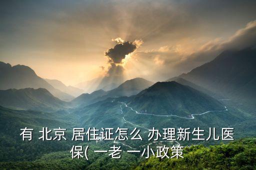 有 北京 居住證怎么 辦理新生兒醫保( 一老 一小政策