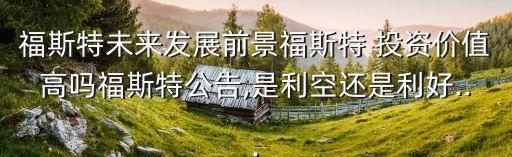 福斯特未來發展前景福斯特 投資價值高嗎福斯特公告,是利空還是利好...