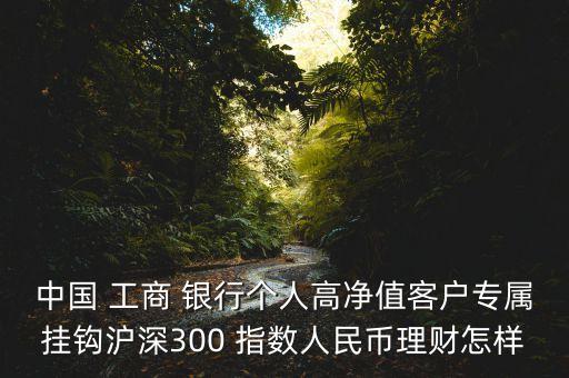 中國(guó) 工商 銀行個(gè)人高凈值客戶專(zhuān)屬掛鉤滬深300 指數(shù)人民幣理財(cái)怎樣