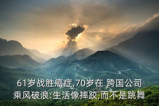 61歲戰勝癌癥,70歲在 跨國公司乘風破浪:生活像摔跤,而不是跳舞