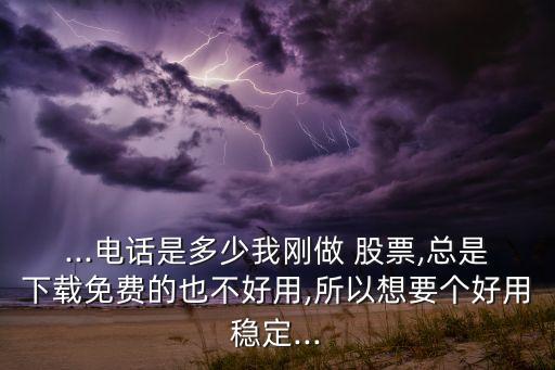...電話是多少我剛做 股票,總是下載免費的也不好用,所以想要個好用穩定...