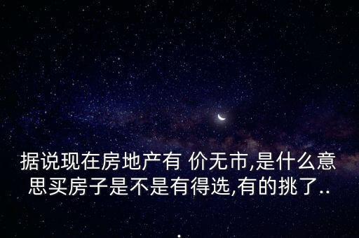 據說現在房地產有 價無市,是什么意思買房子是不是有得選,有的挑了...