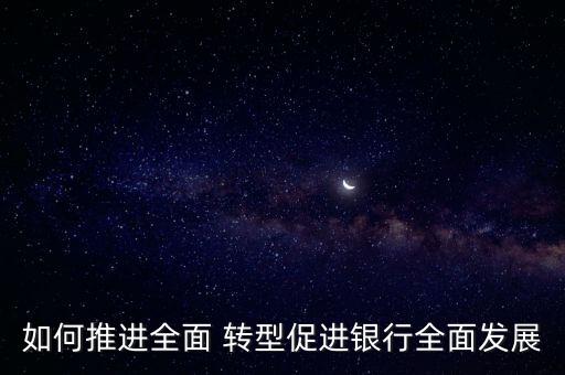 如何推進全面 轉型促進銀行全面發展
