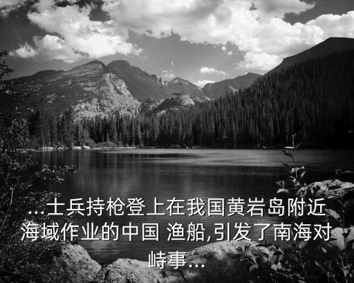 ...士兵持槍登上在我國黃巖島附近海域作業的中國 漁船,引發了南海對峙事...