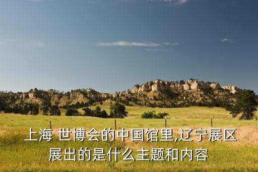  上海 世博會的中國館里,遼寧展區展出的是什么主題和內容