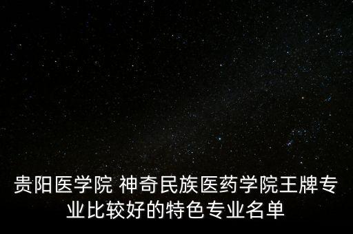 貴陽醫學院 神奇民族醫藥學院王牌專業比較好的特色專業名單