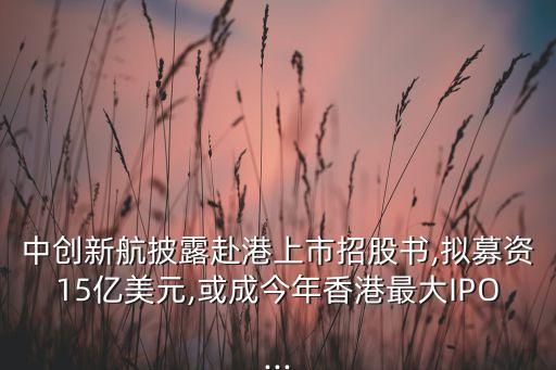 中創新航披露赴港上市招股書,擬募資15億美元,或成今年香港最大IPO...