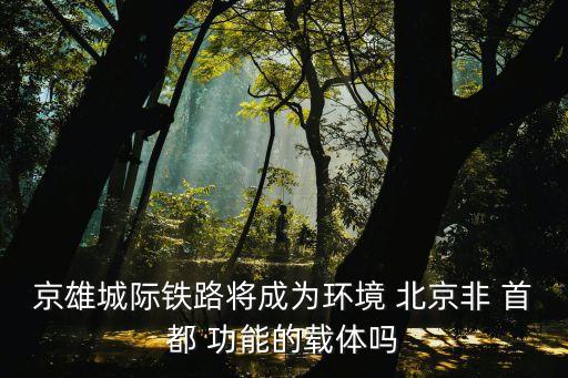 京雄城際鐵路將成為環境 北京非 首都 功能的載體嗎