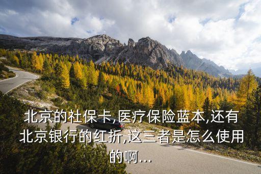  北京的社保卡,醫療保險藍本,還有 北京銀行的紅折,這三者是怎么使用的啊...