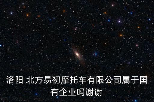 洛陽 北方易初摩托車有限公司屬于國有企業嗎謝謝
