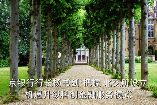 京銀行行長楊書劍:把握 北交所設立機遇升級科創金融服務模式