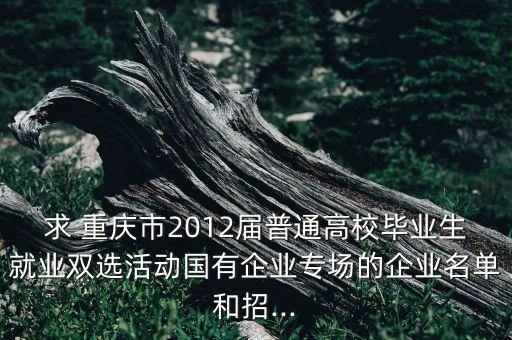 求 重慶市2012屆普通高校畢業(yè)生就業(yè)雙選活動(dòng)國有企業(yè)專場的企業(yè)名單和招...