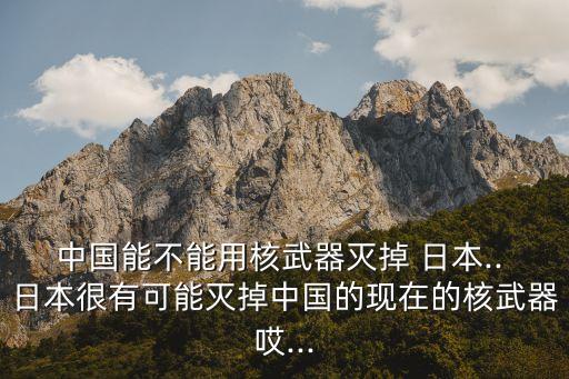 中國能不能用核武器滅掉 日本.. 日本很有可能滅掉中國的現在的核武器哎...