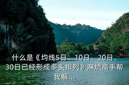 什么是《均線5日、10日、20日、30日已經形成多頭排列》麻煩高手幫我解...