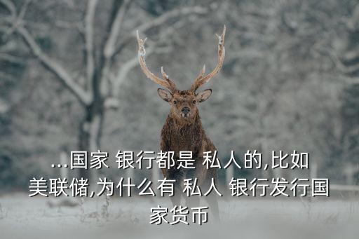 ...國家 銀行都是 私人的,比如美聯儲,為什么有 私人 銀行發行國家貨幣