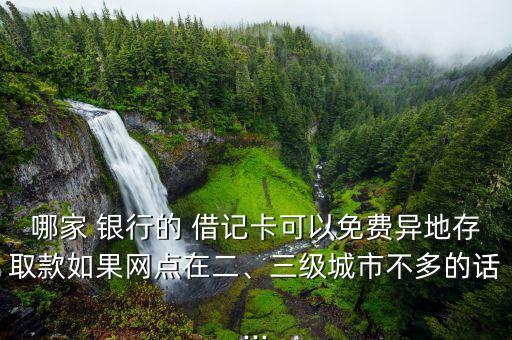 哪家 銀行的 借記卡可以免費異地存取款如果網點在二、三級城市不多的話...