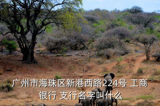 廣州市海珠區新港西路224號 工商 銀行 支行名字叫什么