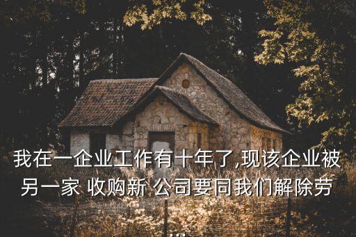 我在一企業工作有十年了,現該企業被另一家 收購新 公司要同我們解除勞...