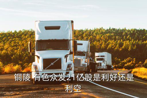  銅陵 有色眾發21億股是利好還是利空