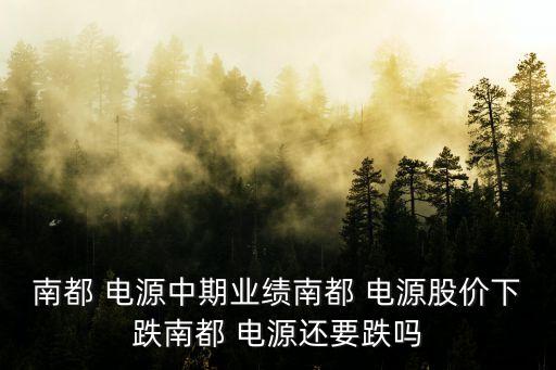 南都 電源中期業績南都 電源股價下跌南都 電源還要跌嗎