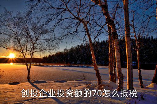 創投企業投資額的70怎么抵稅