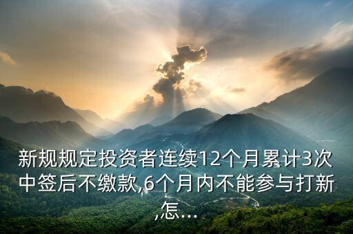 新規規定投資者連續12個月累計3次中簽后不繳款,6個月內不能參與打新,怎...