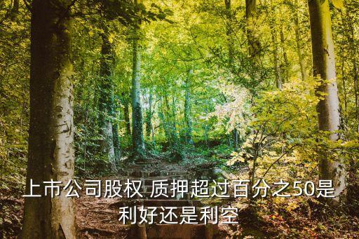 上市公司股權 質押超過百分之50是利好還是利空