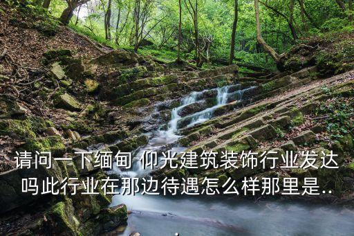 請問一下緬甸 仰光建筑裝飾行業發達嗎此行業在那邊待遇怎么樣那里是...
