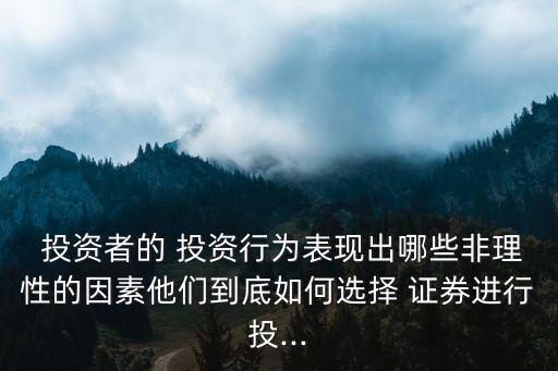  投資者的 投資行為表現出哪些非理性的因素他們到底如何選擇 證券進行投...