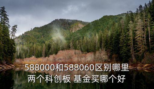 588000和588060區別哪里兩個科創板 基金買哪個好