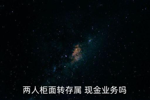 兩人柜面轉存屬 現金業務嗎