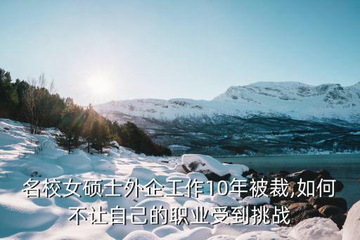 名校女碩士外企工作10年被裁,如何不讓自己的職業受到挑戰