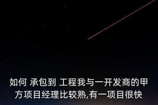 如何 承包到 工程我與一開發商的甲方項目經理比較熟,有一項目很快