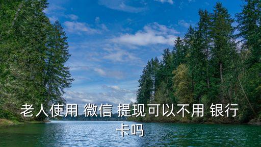 老人使用 微信 提現可以不用 銀行卡嗎