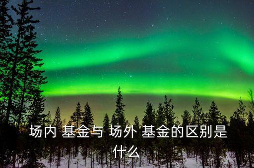  場內 基金與 場外 基金的區別是什么