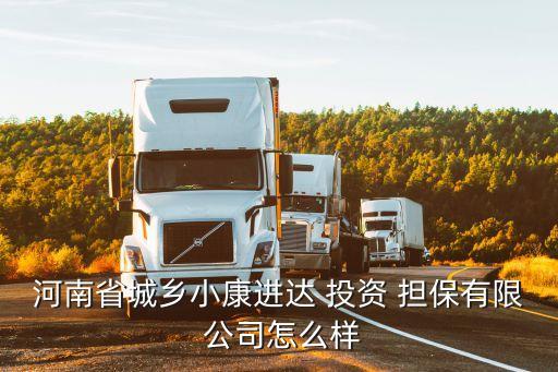 河南省城鄉小康進達 投資 擔保有限 公司怎么樣