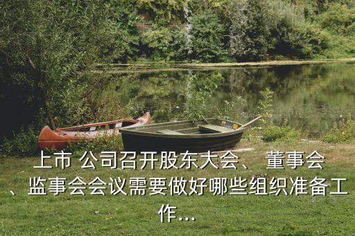  上市 公司召開股東大會、 董事會、監事會會議需要做好哪些組織準備工作...