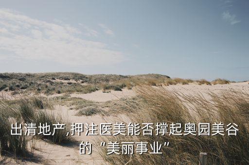 出清地產,押注醫美能否撐起奧園美谷的“美麗事業”