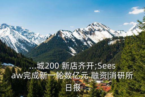 ...城200 新店齊開;Seesaw完成新一輪數億元 融資|消研所日報