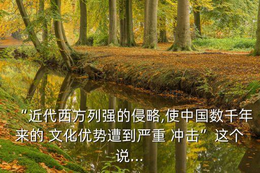 “近代西方列強的侵略,使中國數千年來的 文化優勢遭到嚴重 沖擊”這個說...