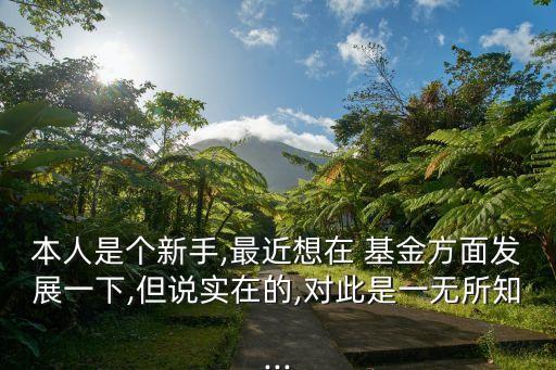 本人是個新手,最近想在 基金方面發(fā)展一下,但說實(shí)在的,對此是一無所知...