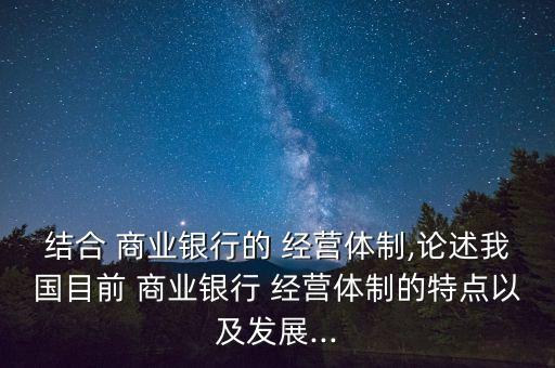 結合 商業銀行的 經營體制,論述我國目前 商業銀行 經營體制的特點以及發展...