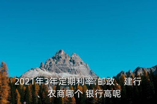 2021年3年定期利率:郵政、建行、 農商哪個 銀行高呢
